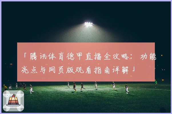 「腾讯体育德甲直播全攻略:功能亮点与网页版观看指南详解」