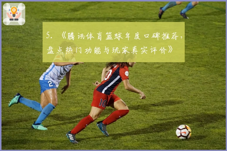 5. 《腾讯体育篮球年度口碑推荐，盘点热门功能与玩家真实评价》