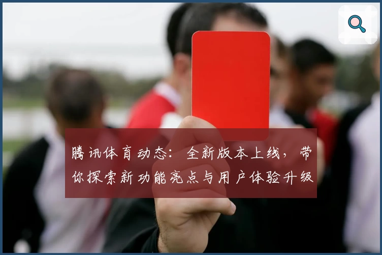 腾讯体育动态：全新版本上线，带你探索新功能亮点与用户体验升级