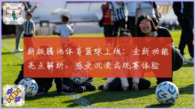 新版腾讯体育篮球上线：全新功能亮点解析，感受沉浸式观赛体验