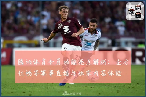 腾讯体育会员功能亮点解析：全方位畅享赛事直播与独家内容体验