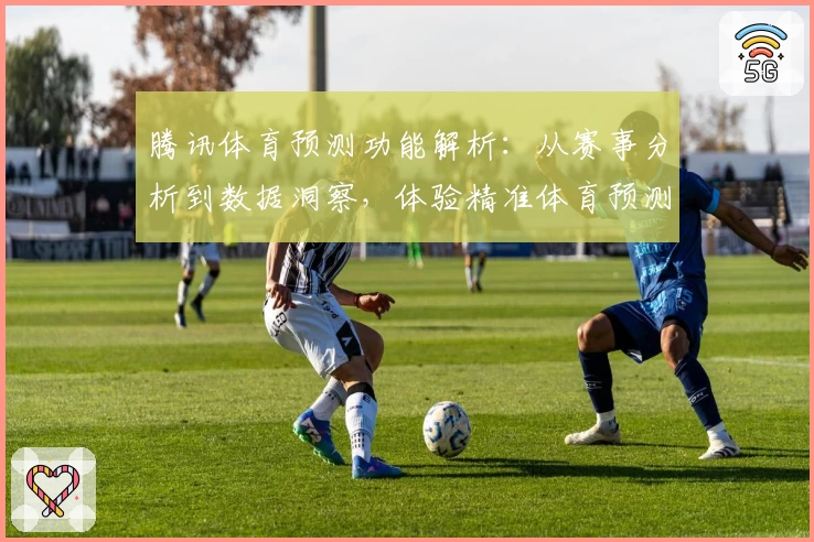 腾讯体育预测功能解析：从赛事分析到数据洞察，体验精准体育预测魅力