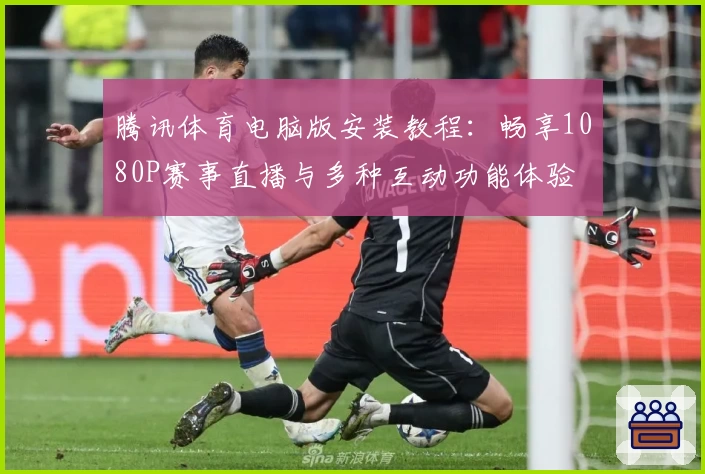 腾讯体育电脑版安装教程：畅享1080P赛事直播与多种互动功能体验