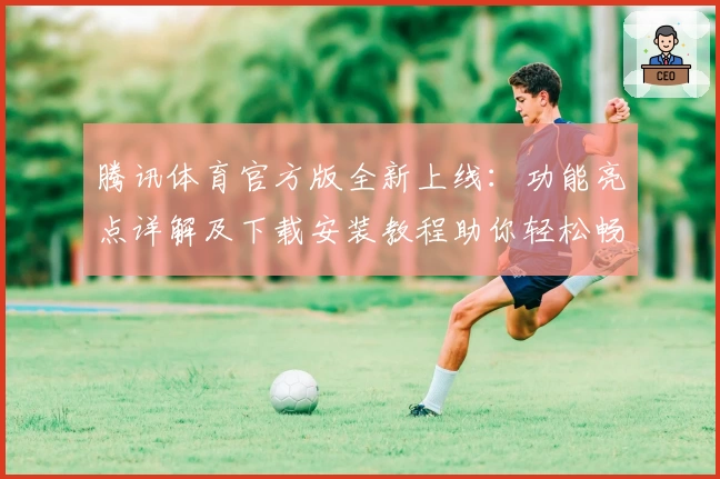 腾讯体育官方版全新上线：功能亮点详解及下载安装教程助你轻松畅享赛事