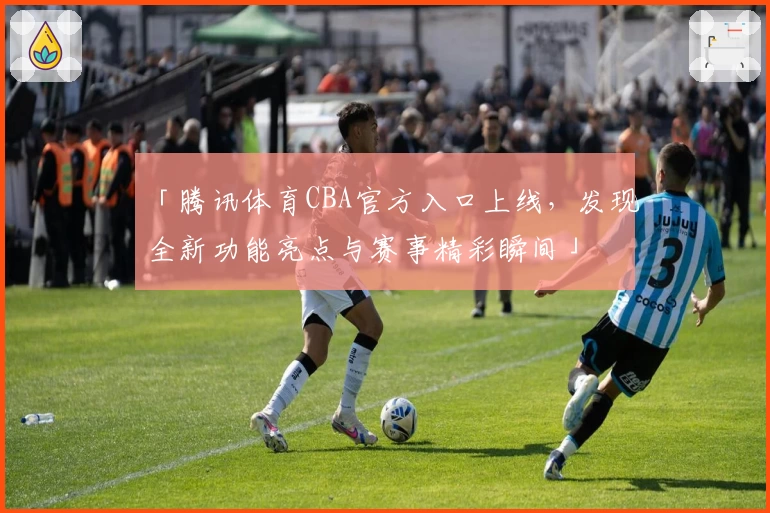 「腾讯体育CBA官方入口上线，发现全新功能亮点与赛事精彩瞬间」