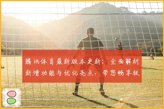 腾讯体育最新版本更新：全面解析新增功能与优化亮点，带您畅享极致观赛体验