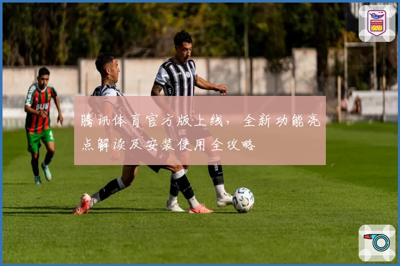 腾讯体育官方版上线，全新功能亮点解读及安装使用全攻略