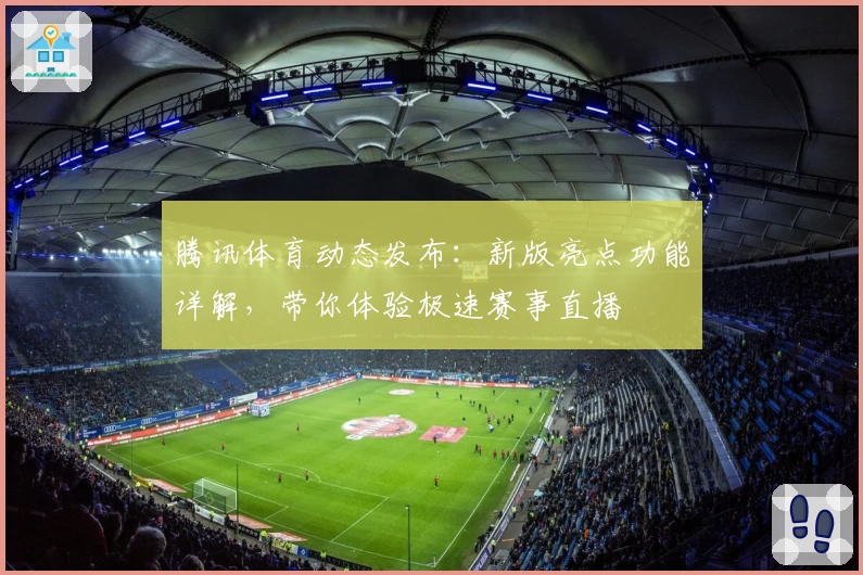 腾讯体育动态发布：新版亮点功能详解，带你体验极速赛事直播