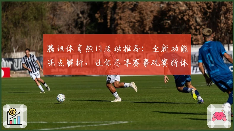 腾讯体育热门活动推荐:全新功能亮点解析,让你尽享赛事观赛新体验