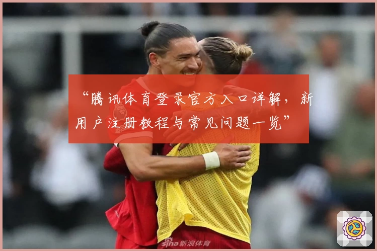 “腾讯体育登录官方入口详解，新用户注册教程与常见问题一览”