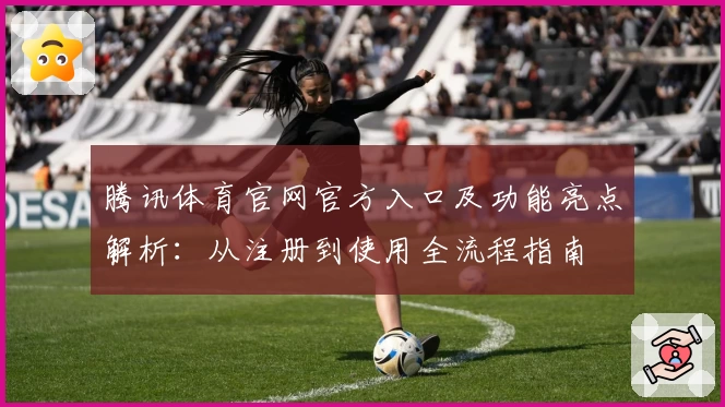 腾讯体育官网官方入口及功能亮点解析：从注册到使用全流程指南
