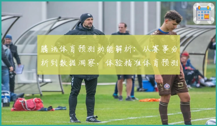 腾讯体育预测功能解析：从赛事分析到数据洞察，体验精准体育预测魅力