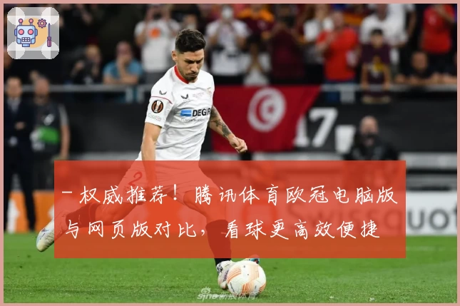- 权威推荐！腾讯体育欧冠电脑版与网页版对比，看球更高效便捷