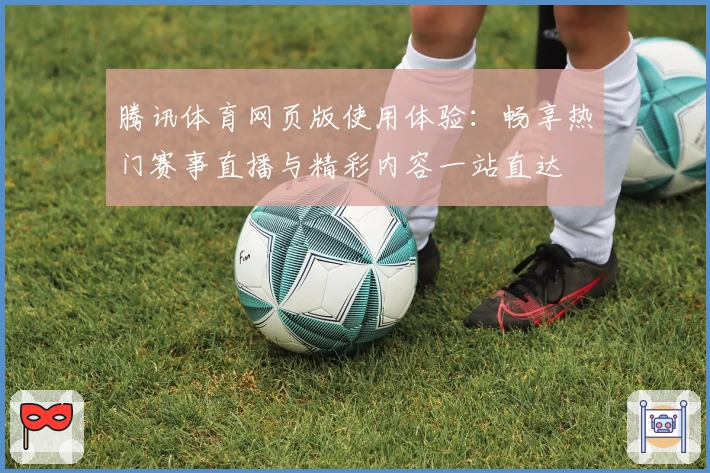 腾讯体育网页版使用体验：畅享热门赛事直播与精彩内容一站直达