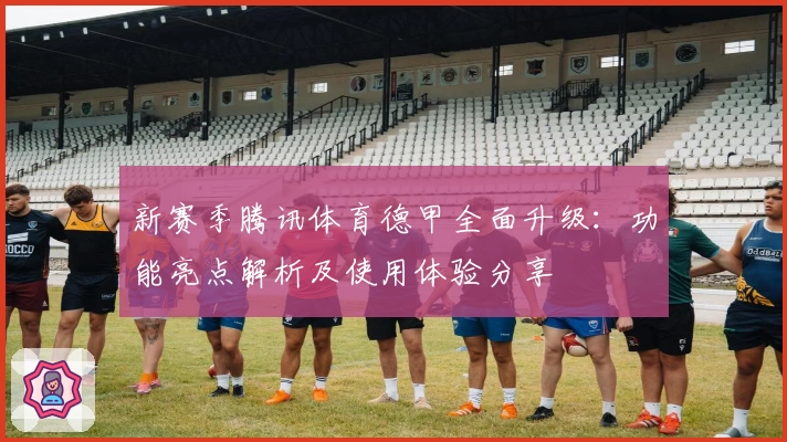 新赛季腾讯体育德甲全面升级：功能亮点解析及使用体验分享