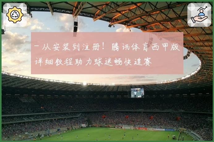 - 从安装到注册！腾讯体育西甲版详细教程助力球迷畅快追赛