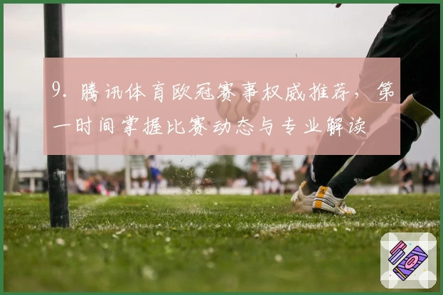 9. 腾讯体育欧冠赛事权威推荐，第一时间掌握比赛动态与专业解读