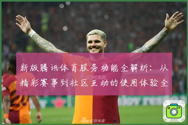 新版腾讯体育服务功能全解析：从精彩赛事到社区互动的使用体验全面升级