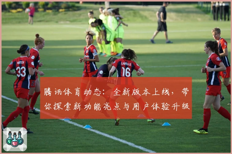 腾讯体育动态：全新版本上线，带你探索新功能亮点与用户体验升级