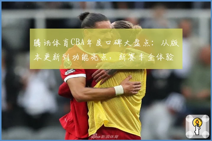 腾讯体育CBA年度口碑大盘点：从版本更新到功能亮点，新赛季全体验解析