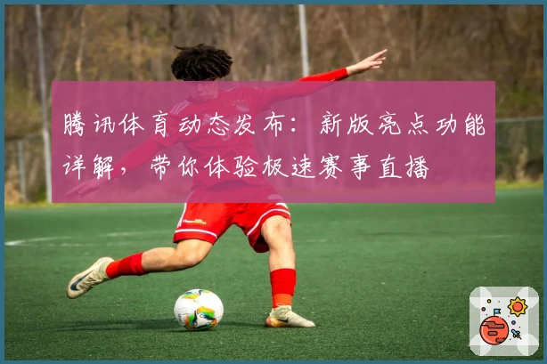 腾讯体育动态发布：新版亮点功能详解，带你体验极速赛事直播