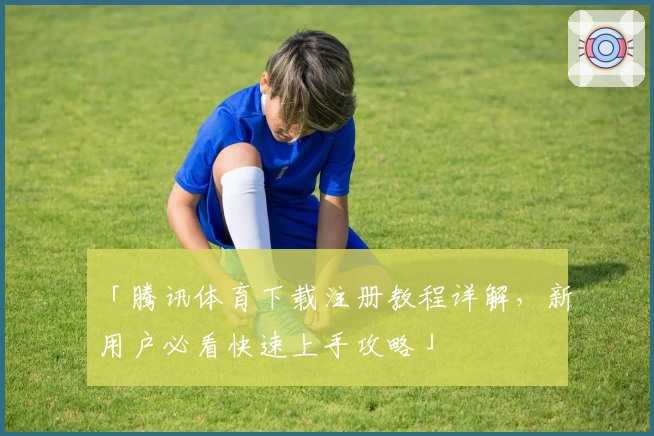 「腾讯体育下载注册教程详解，新用户必看快速上手攻略」