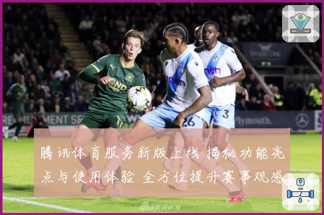 腾讯体育服务新版上线 揭秘功能亮点与使用体验 全方位提升赛事观感