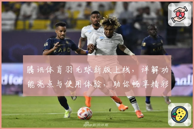 腾讯体育羽毛球新版上线，详解功能亮点与使用体验，助你畅享精彩赛事
