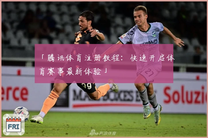 「腾讯体育注册教程：快速开启体育赛事最新体验」