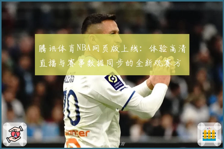 腾讯体育NBA网页版上线：体验高清直播与赛事数据同步的全新观赛方式