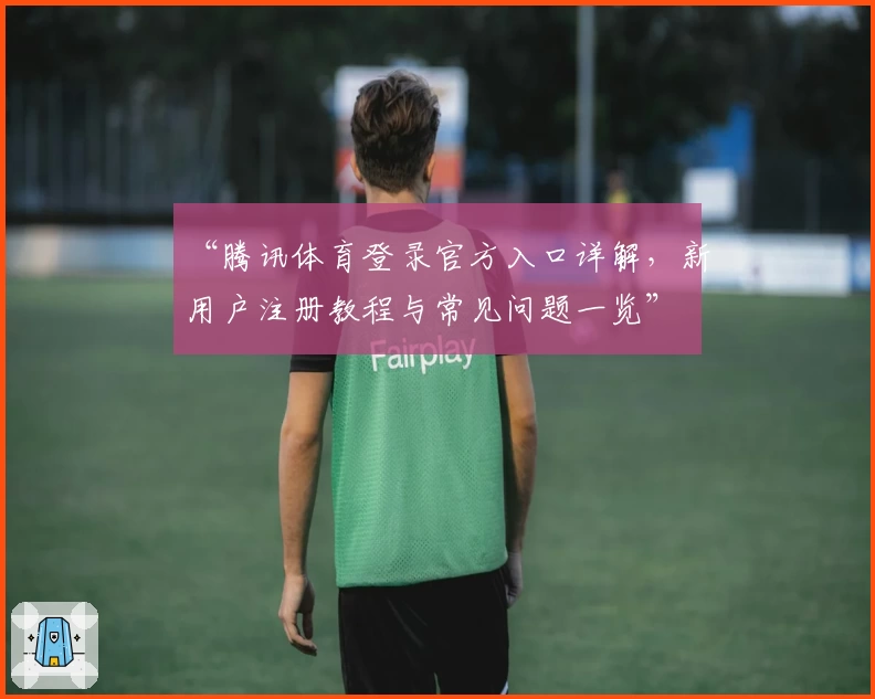 “腾讯体育登录官方入口详解，新用户注册教程与常见问题一览”