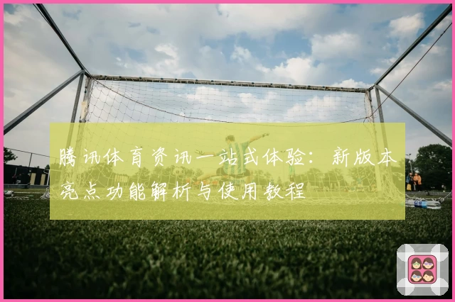 腾讯体育资讯一站式体验：新版本亮点功能解析与使用教程