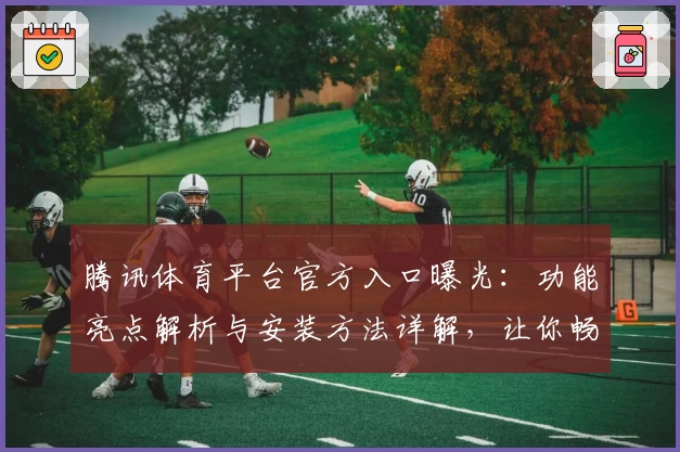 腾讯体育平台官方入口曝光:功能亮点解析与安装方法详解,让你畅享精彩赛事