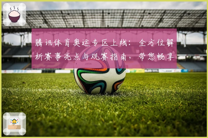 腾讯体育奥运专区上线：全方位解析赛事亮点与观赛指南，带您畅享顶级运动盛宴