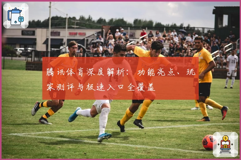 腾讯体育深度解析：功能亮点、玩家测评与极速入口全覆盖