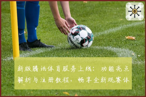 新版腾讯体育服务上线：功能亮点解析与注册教程，畅享全新观赛体验