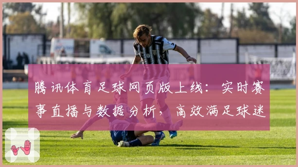 腾讯体育足球网页版上线：实时赛事直播与数据分析，高效满足球迷观看需求
