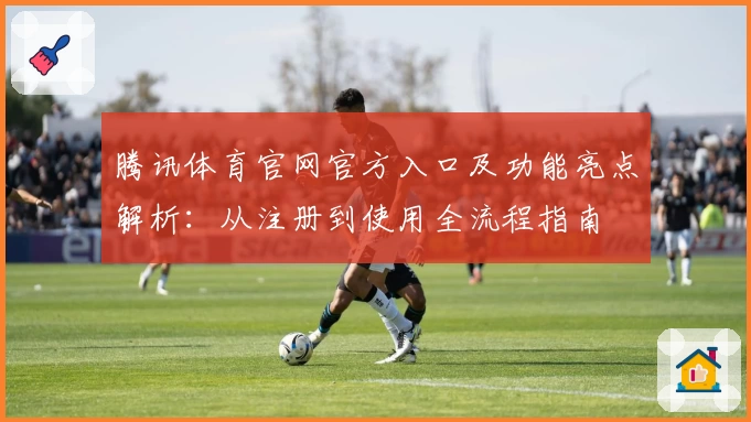 腾讯体育官网官方入口及功能亮点解析：从注册到使用全流程指南