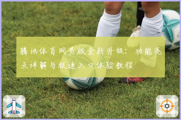 腾讯体育网页版全新升级：功能亮点详解与极速入口体验教程