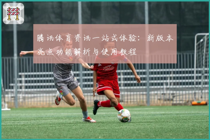 腾讯体育资讯一站式体验：新版本亮点功能解析与使用教程