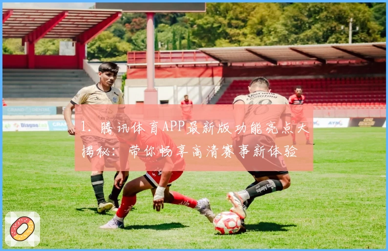 1. 腾讯体育APP最新版功能亮点大揭秘：带你畅享高清赛事新体验