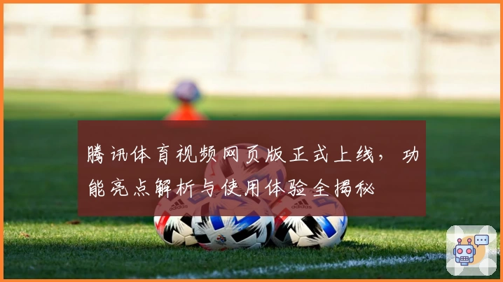 腾讯体育视频网页版正式上线，功能亮点解析与使用体验全揭秘
