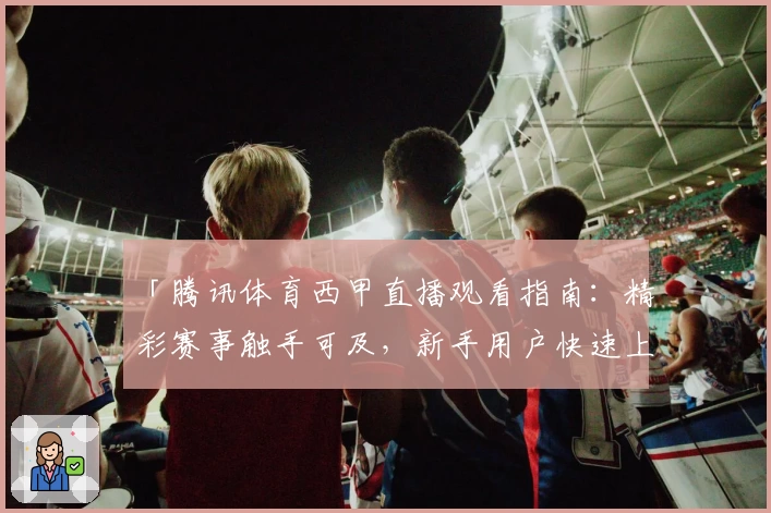 「腾讯体育西甲直播观看指南:精彩赛事触手可及,新手用户快速上手教程」