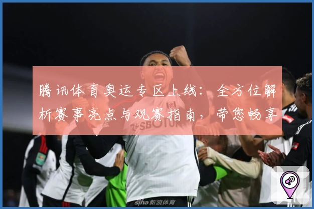 腾讯体育奥运专区上线：全方位解析赛事亮点与观赛指南，带您畅享顶级运动盛宴