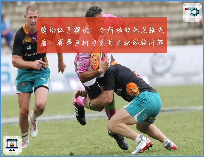 腾讯体育解说：全新功能亮点抢先看，赛事分析与实时互动体验详解
