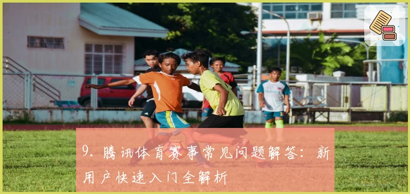 9. 腾讯体育赛事常见问题解答：新用户快速入门全解析