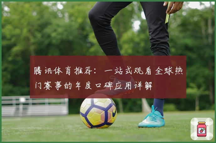 腾讯体育推荐：一站式观看全球热门赛事的年度口碑应用详解