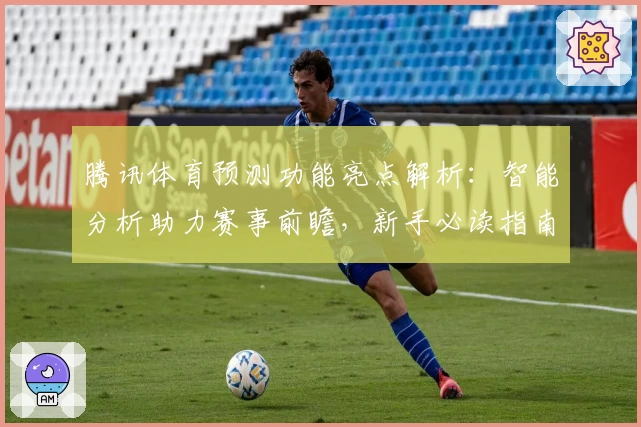 腾讯体育预测功能亮点解析：智能分析助力赛事前瞻，新手必读指南