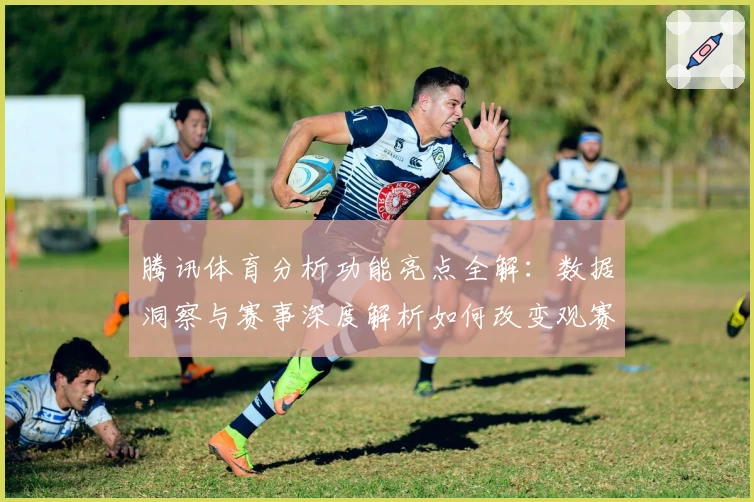 腾讯体育分析功能亮点全解：数据洞察与赛事深度解析如何改变观赛体验