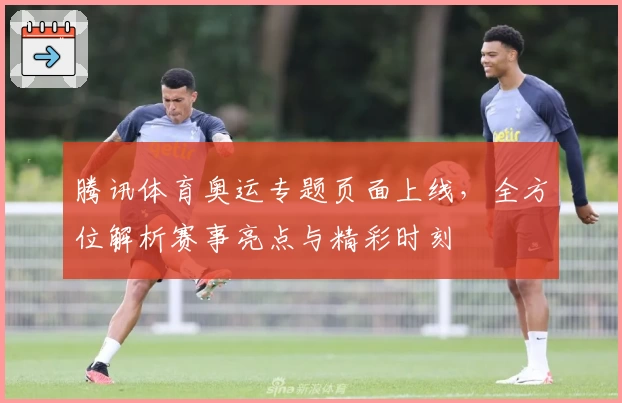 腾讯体育奥运专题页面上线，全方位解析赛事亮点与精彩时刻
